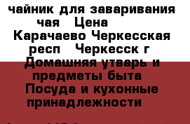 чайник для заваривания чая › Цена ­ 450 - Карачаево-Черкесская респ., Черкесск г. Домашняя утварь и предметы быта » Посуда и кухонные принадлежности   